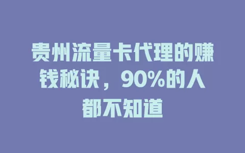 贵州流量卡代理的赚钱秘诀，90%的人都不知道