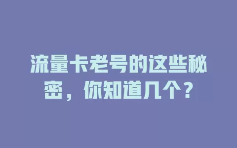 流量卡老号的这些秘密,你知道几个?