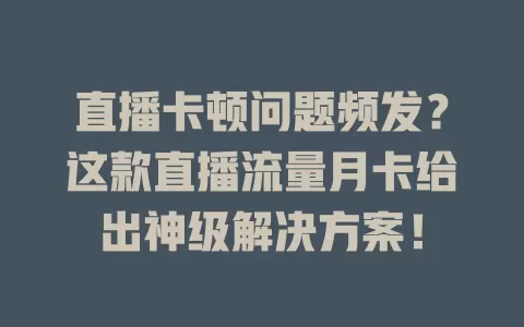 直播卡顿问题频发？这款直播流量月卡给出神级解决方案！