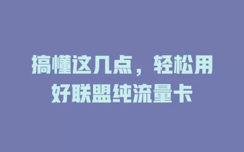 搞懂这几点，轻松用好联盟纯流量卡