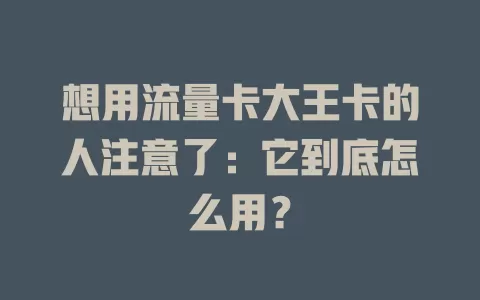 想用流量卡大王卡的人注意了：它到底怎么用？