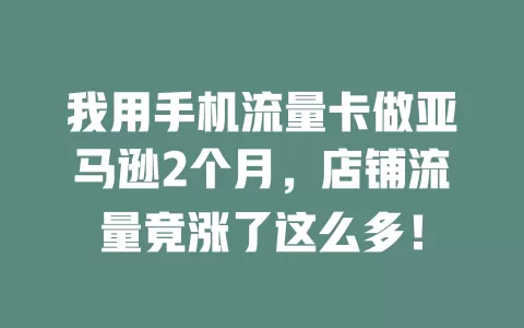 我用手机流量卡做亚马逊2个月，店铺流量竟涨了这么多！