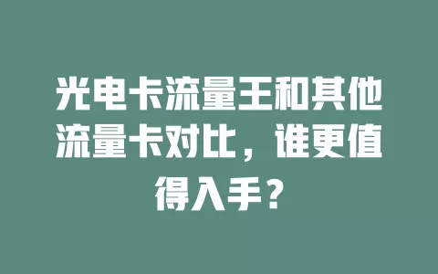 光电卡流量王和其他流量卡对比，谁更值得入手？
