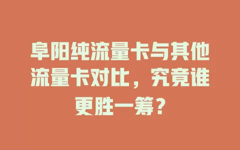 阜阳纯流量卡与其他流量卡对比，究竟谁更胜一筹？