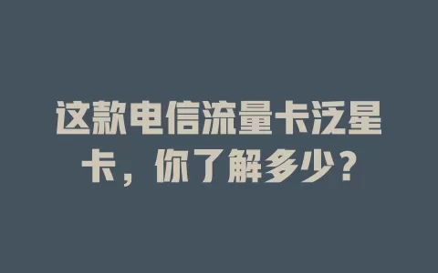 这款电信流量卡泛星卡，你了解多少？