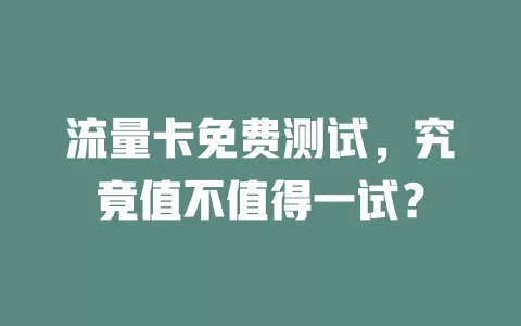 流量卡免费测试，究竟值不值得一试？