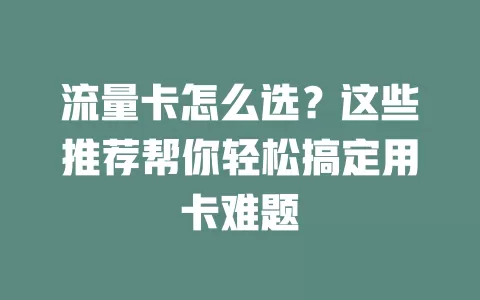 流量卡怎么选？这些推荐帮你轻松搞定用卡难题