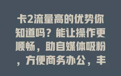 卡2流量高的优势你知道吗？能让操作更顺畅，助自媒体吸粉，方便商务办公，丰富娱乐生活，提升生活品质