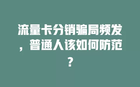 流量卡分销骗局频发，普通人该如何防范？