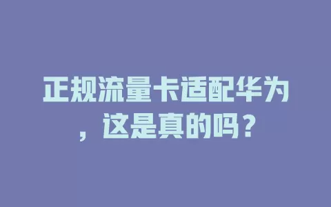 正规流量卡适配华为，这是真的吗？
