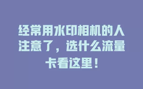 经常用水印相机的人注意了，选什么流量卡看这里！
