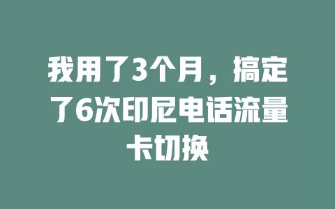 我用了3个月，搞定了6次印尼电话流量卡切换