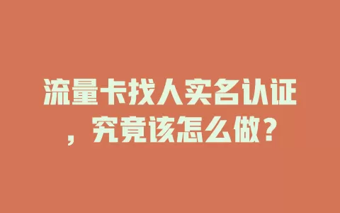 流量卡找人实名认证，究竟该怎么做？