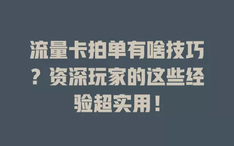 流量卡拍单有啥技巧？资深玩家的这些经验超实用！