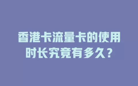 香港卡流量卡的使用时长究竟有多久？