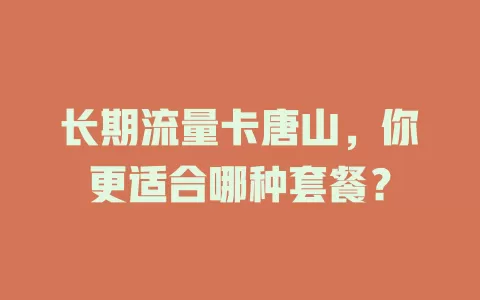 长期流量卡唐山，你更适合哪种套餐？