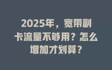 2025年，宽带副卡流量不够用？怎么增加才划算？