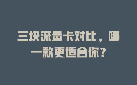 三块流量卡对比，哪一款更适合你？