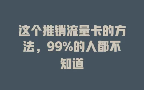 这个推销流量卡的方法，99%的人都不知道