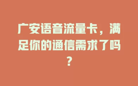 广安语音流量卡，满足你的通信需求了吗？