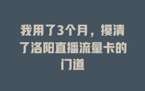 我用了3个月，摸清了洛阳直播流量卡的门道