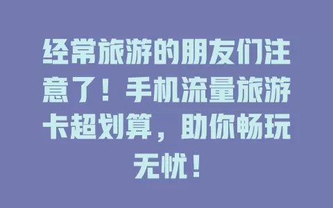经常旅游的朋友们注意了！手机流量旅游卡超划算，助你畅玩无忧！