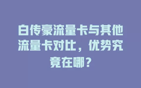 白传豪流量卡与其他流量卡对比，优势究竟在哪？