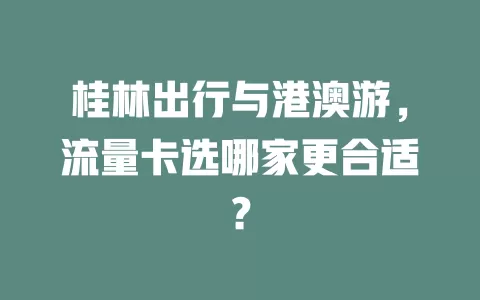 桂林出行与港澳游，流量卡选哪家更合适？