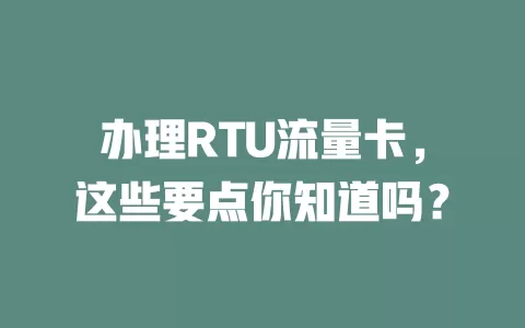办理RTU流量卡，这些要点你知道吗？