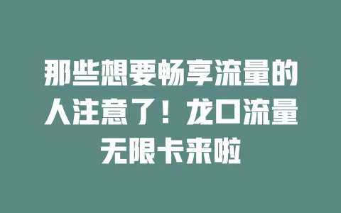那些想要畅享流量的人注意了！龙口流量无限卡来啦