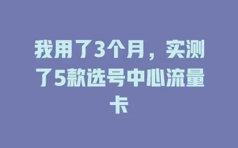 我用了3个月，实测了5款选号中心流量卡