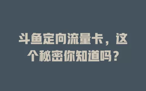斗鱼定向流量卡，这个秘密你知道吗？