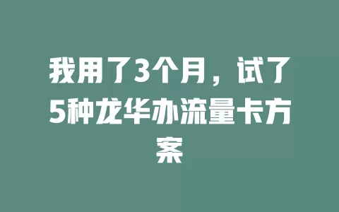我用了3个月，试了5种龙华办流量卡方案