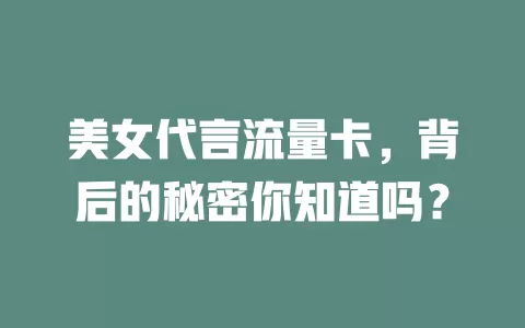 美女代言流量卡，背后的秘密你知道吗？