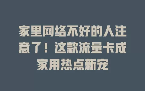 家里网络不好的人注意了！这款流量卡成家用热点新宠