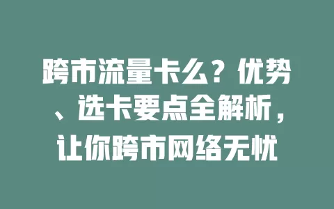 跨市流量卡么？优势、选卡要点全解析，让你跨市网络无忧