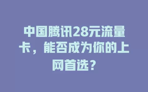 中国腾讯28元流量卡，能否成为你的上网首选？
