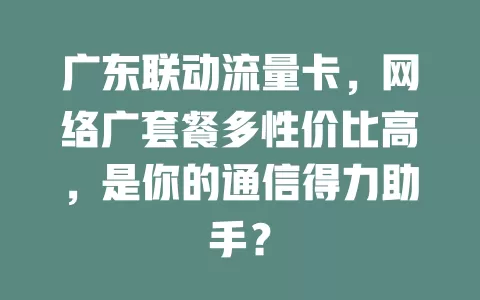 广东联动流量卡，网络广套餐多性价比高，是你的通信得力助手？