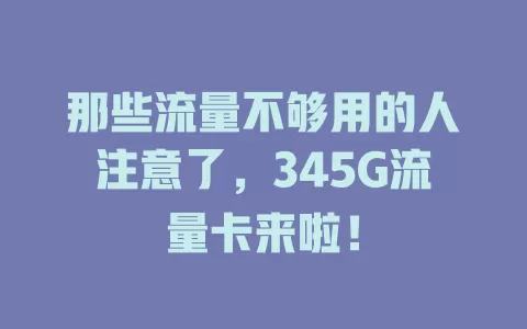 那些流量不够用的人注意了，345G流量卡来啦！