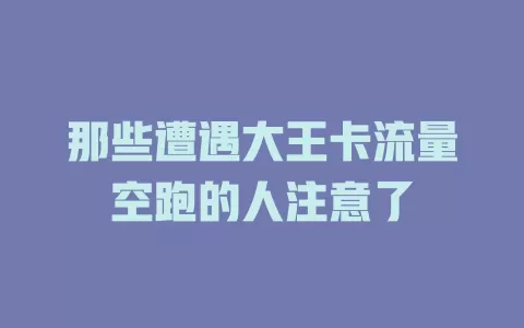 那些遭遇大王卡流量空跑的人注意了