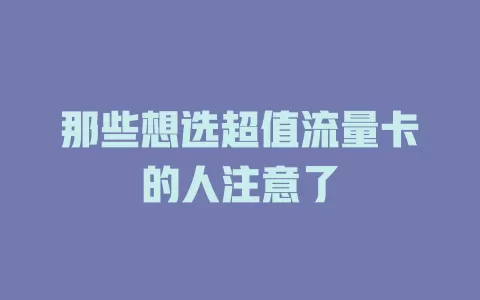 那些想选超值流量卡的人注意了