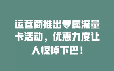 运营商推出专属流量卡活动，优惠力度让人惊掉下巴！