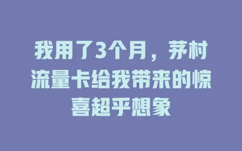 我用了3个月，茅村流量卡给我带来的惊喜超乎想象