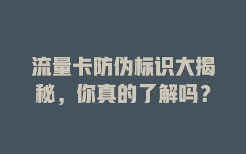 流量卡防伪标识大揭秘，你真的了解吗？