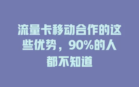 流量卡移动合作的这些优势，90%的人都不知道