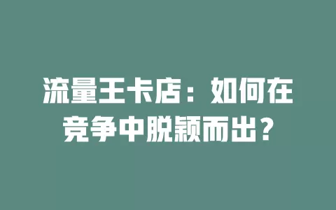 流量王卡店：如何在竞争中脱颖而出？
