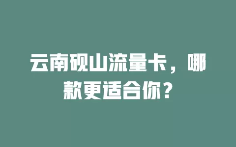云南砚山流量卡，哪款更适合你？