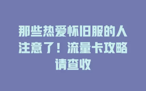 那些热爱怀旧服的人注意了！流量卡攻略请查收