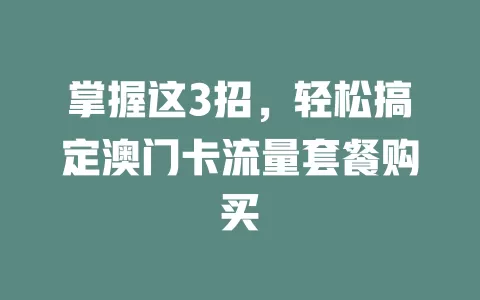 掌握这3招，轻松搞定澳门卡流量套餐购买