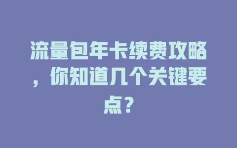 流量包年卡续费攻略，你知道几个关键要点？